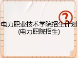 电力职业技术学院招生计划(电力职院招生)