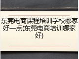 东莞电商课程培训学校哪家好一点(东莞电商培训哪家好)