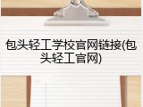 包头轻工学校官网链接(包头轻工官网)