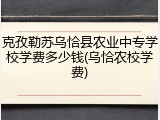 克孜勒苏乌恰县农业中专学校学费多少钱(乌恰农校学费)