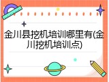 金川县挖机培训哪里有(金川挖机培训点)