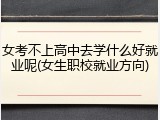 女考不上高中去学什么好就业呢(女生职校就业方向)