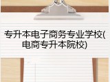 专升本电子商务专业学校(电商专升本院校)