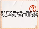贵阳兴农中学高三复读班怎么样(贵阳兴农中学复读班)