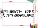 海南省宠物学校一般要多少分(海南宠物学校分数线)