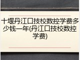 十堰丹江口技校数控学费多少钱一年(丹江口技校数控学费)