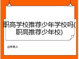 职高学校推荐少年学校吗(职高推荐少年校)