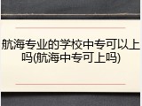 航海专业的学校中专可以上吗(航海中专可上吗)