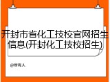 开封市省化工技校官网招生信息(开封化工技校招生)