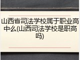 山西省司法学校属于职业高中么(山西司法学校是职高吗)