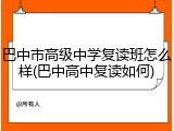 巴中市高级中学复读班怎么样(巴中高中复读如何)