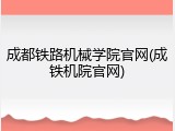 成都铁路机械学院官网(成铁机院官网)