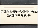 足球学校要什么条件中专毕业(足球中专条件)