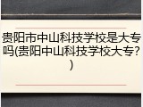 贵阳市中山科技学校是大专吗(贵阳中山科技学校大专？)