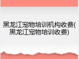 黑龙江宠物培训机构收费(黑龙江宠物培训收费)