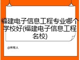 福建电子信息工程专业哪个学校好(福建电子信息工程名校)