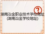 湖南冶金职业技术学校地址(湖南冶金学校地址)