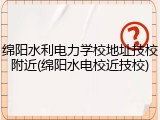 绵阳水利电力学校地址技校附近(绵阳水电校近技校)