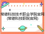常德科技技术职业学院官网(常德科技职院官网)