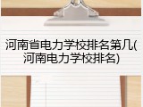 河南省电力学校排名第几(河南电力学校排名)