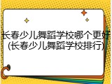 长春少儿舞蹈学校哪个更好(长春少儿舞蹈学校排行)