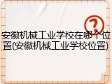 安徽机械工业学校在哪个位置(安徽机械工业学校位置)
