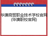 华澳商贸职业技术学校官网(华澳职校官网)