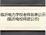 临沂电力学校老师名单公示(临沂电校师资公示)