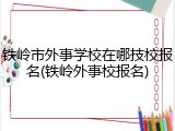 铁岭市外事学校在哪技校报名(铁岭外事校报名)