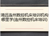 清远连州数控机床培训机构哪里学(连州数控机床培训)