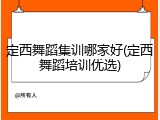 定西舞蹈集训哪家好(定西舞蹈培训优选)