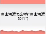 唐山海运怎么样("唐山海运如何")