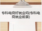 专科电商好就业吗(专科电商就业前景)