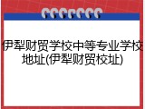 伊犁财贸学校中等专业学校地址(伊犁财贸校址)