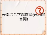 云南冶金学院官网(云冶院官网)