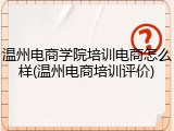 温州电商学院培训电商怎么样(温州电商培训评价)