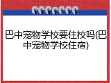巴中宠物学校要住校吗(巴中宠物学校住宿)