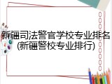 新疆司法警官学校专业排名(新疆警校专业排行)