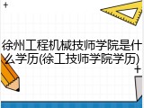 徐州工程机械技师学院是什么学历(徐工技师学院学历)