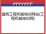 建筑工程机械培训网站(工程机械培训网)