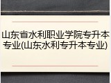 山东省水利职业学院专升本专业(山东水利专升本专业)