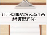 江西水利职院怎么样(江西水利职院评价)