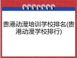 贵港动漫培训学校排名(贵港动漫学校排行)