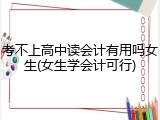 考不上高中读会计有用吗女生(女生学会计可行)