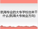 航海专业的大专学校出来干什么(航海大专就业方向)