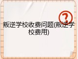 叛逆学校收费问题(叛逆学校费用)