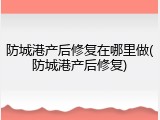 防城港产后修复在哪里做(防城港产后修复)