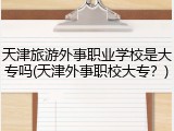 天津旅游外事职业学校是大专吗(天津外事职校大专？)