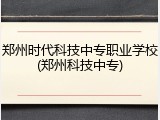 郑州时代科技中专职业学校(郑州科技中专)