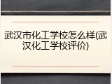 武汉市化工学校怎么样(武汉化工学校评价)